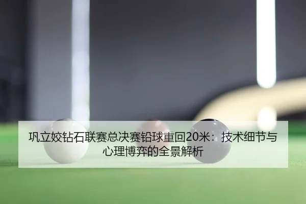 巩立姣钻石联赛总决赛铅球重回20米：技术细节与心理博弈的全景解析