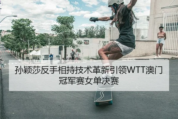 孙颖莎反手相持技术革新引领WTT澳门冠军赛女单决赛