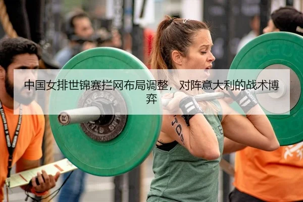 中国女排世锦赛拦网布局调整，对阵意大利的战术博弈